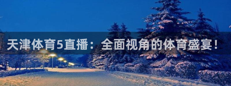 qy球友会体育网址：天津体育5直播：全面视角的体育盛宴！