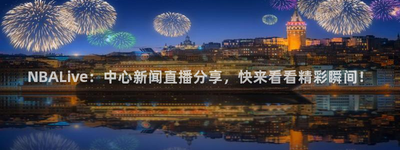 nba直播球友直播：NBALive：中心新闻直播分享，快来看看精彩瞬间！
